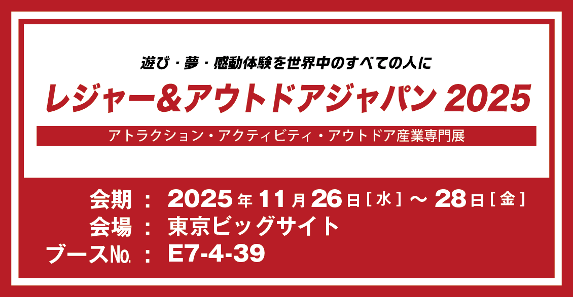 遊び・夢・感動体験を世界中のすべての人に レジャー＆アウトドアジャパン2025 アトラクション・アクティビティ・アウトドア産業専門店 会期：2025年11月26日（水）～28日（金） 会場：東京ビックサイト ブースNO.：E7-4-39