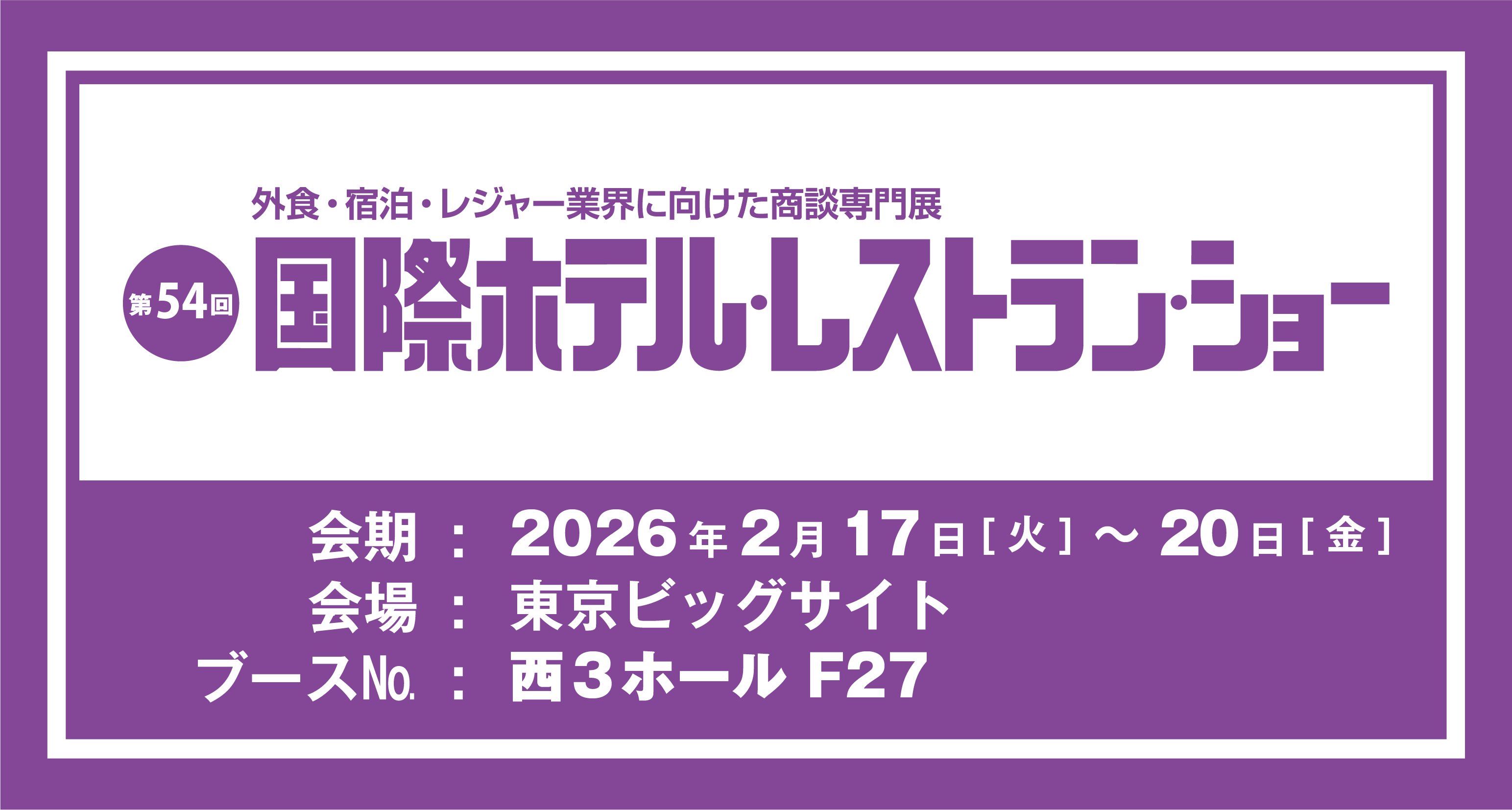 外食・宿泊・レジャー業界に向けた商談専門家 第54回 国際ホテル・レストラン・ショー 会期:2026年2月17[火]~20日[金] 会場:東京ビックサイト ブースNo.:西3ホールF27